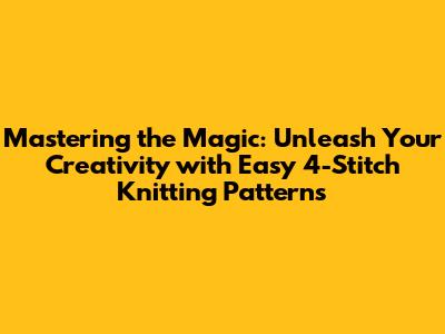 Mastering the Magic: Unleash Your Creativity with Easy 4-Stitch Knitting Patterns