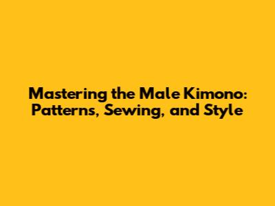 Mastering the Male Kimono: Patterns, Sewing, and Style