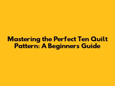 Mastering the Perfect Ten Quilt Pattern: A Beginner's Guide