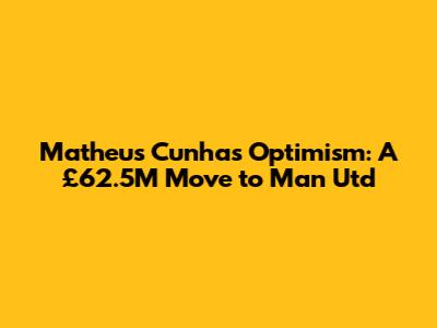 Matheus Cunha's Optimism: A £62.5M Move to Man Utd