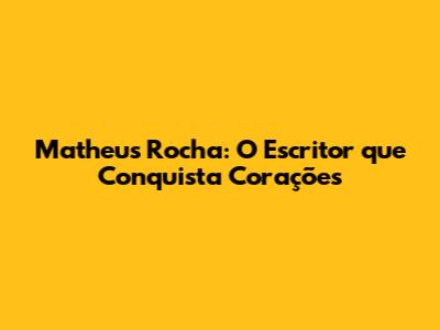 Matheus Rocha: O Escritor que Conquista Corações
