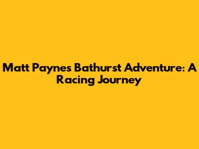 Matt Payne's Bathurst Adventure: A Racing Journey