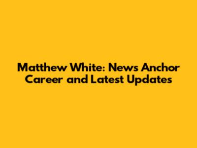 Matthew White: News Anchor Career and Latest Updates