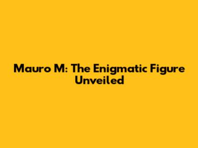 Mauro M: The Enigmatic Figure Unveiled