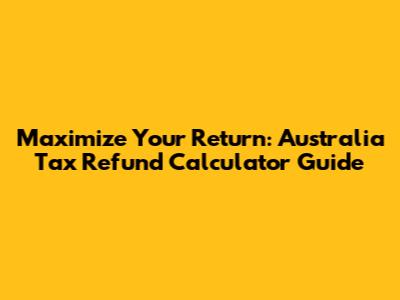 Maximize Your Return: Australia Tax Refund Calculator Guide