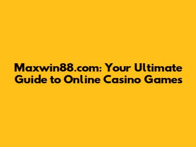 Maxwin88.com: Your Ultimate Guide to Online Casino Games