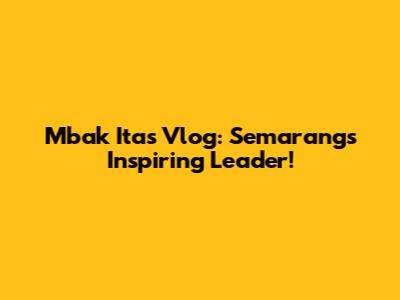 Mbak Ita's Vlog: Semarang's Inspiring Leader!