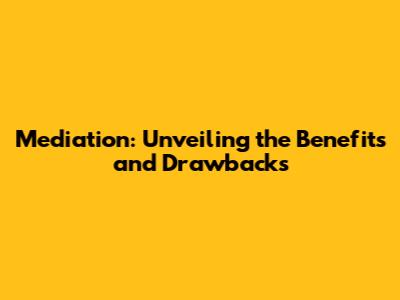 Mediation: Unveiling the Benefits and Drawbacks