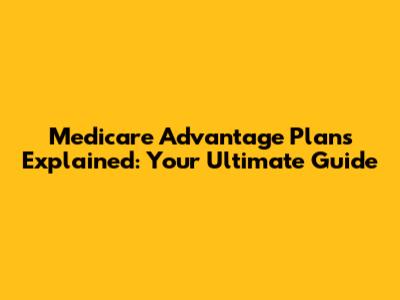 Medicare Advantage Plans Explained: Your Ultimate Guide