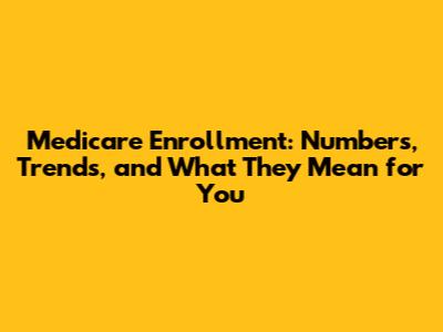 Medicare Enrollment: Numbers, Trends, and What They Mean for You