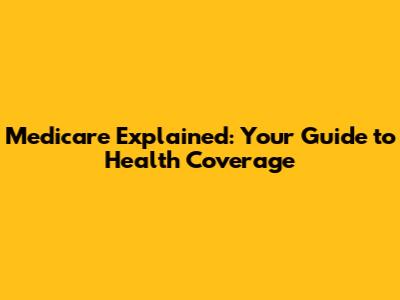 Medicare Explained: Your Guide to Health Coverage