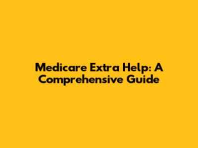 Medicare Extra Help: A Comprehensive Guide