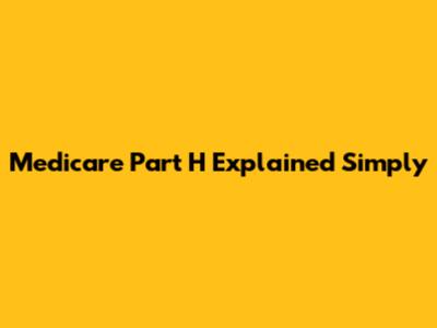 Medicare Part H Explained Simply