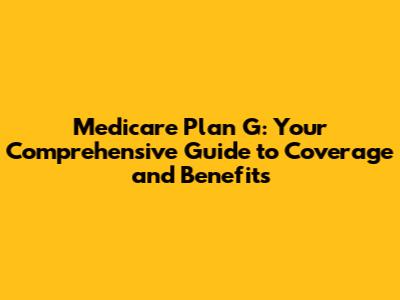 Medicare Plan G: Your Comprehensive Guide to Coverage and Benefits