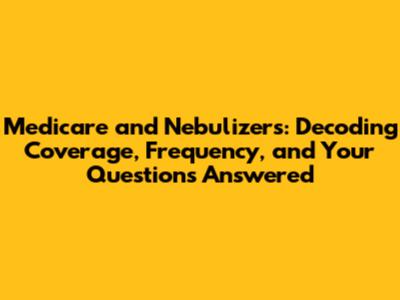 Medicare and Nebulizers: Decoding Coverage, Frequency, and Your Questions Answered