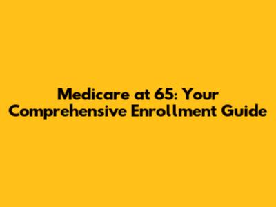 Medicare at 65: Your Comprehensive Enrollment Guide