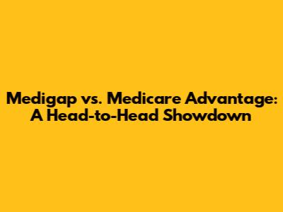 Medigap vs. Medicare Advantage: A Head-to-Head Showdown