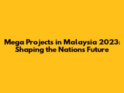 Mega Projects in Malaysia 2023: Shaping the Nation's Future
