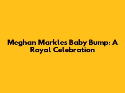 Meghan Markle's Baby Bump: A Royal Celebration