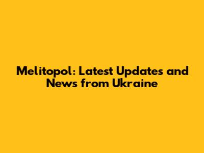 Melitopol: Latest Updates and News from Ukraine