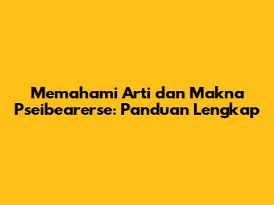 Memahami Arti dan Makna Pseibearerse: Panduan Lengkap