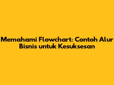 Memahami Flowchart: Contoh Alur Bisnis untuk Kesuksesan