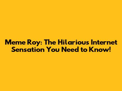 Meme Roy: The Hilarious Internet Sensation You Need to Know!