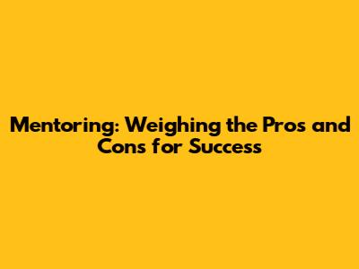 Mentoring: Weighing the Pros and Cons for Success