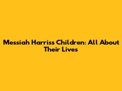Messiah Harris's Children: All About Their Lives