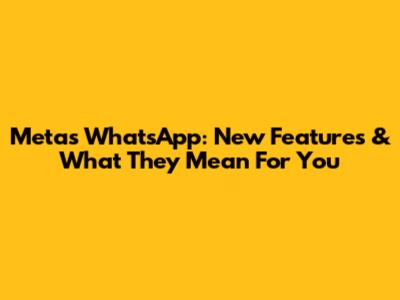 Meta's WhatsApp: New Features & What They Mean For You