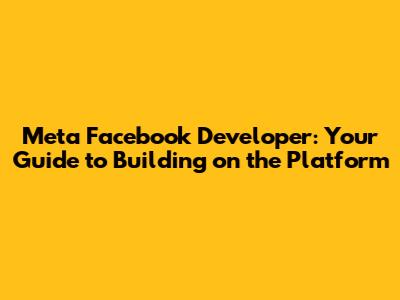 Meta Facebook Developer: Your Guide to Building on the Platform