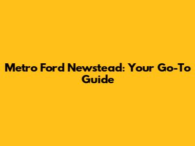 Metro Ford Newstead: Your Go-To Guide