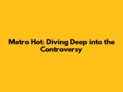 Metro Hot: Diving Deep into the Controversy
