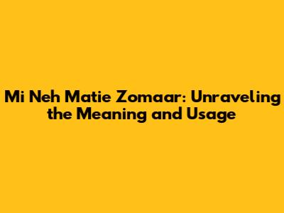 Mi Neh Matie Zomaar: Unraveling the Meaning and Usage