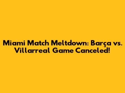 Miami Match Meltdown: Barça vs. Villarreal Game Canceled!