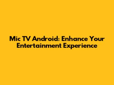 Mic TV Android: Enhance Your Entertainment Experience