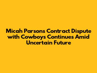Micah Parsons' Contract Dispute with Cowboys Continues Amid Uncertain Future