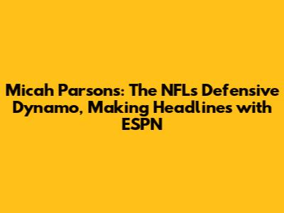 Micah Parsons: The NFL's Defensive Dynamo, Making Headlines with ESPN