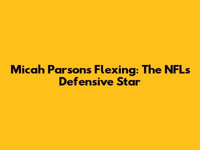 Micah Parsons Flexing: The NFL's Defensive Star