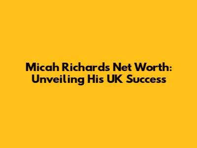 Micah Richards Net Worth: Unveiling His UK Success