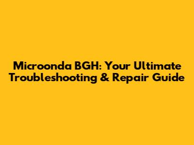 Microonda BGH: Your Ultimate Troubleshooting & Repair Guide