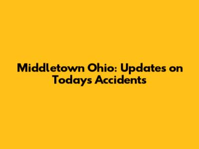 Middletown Ohio: Updates on Today's Accidents