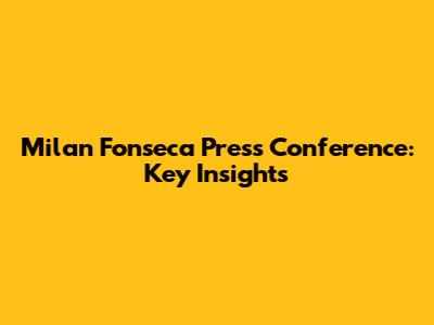 Milan Fonseca Press Conference: Key Insights
