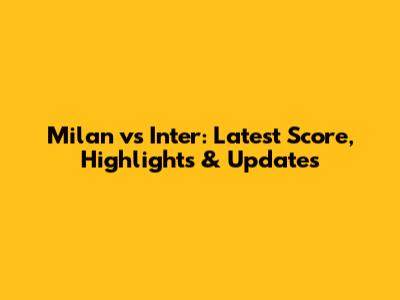 Milan vs Inter: Latest Score, Highlights & Updates