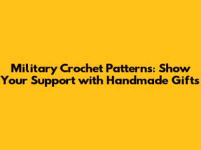 Military Crochet Patterns: Show Your Support with Handmade Gifts