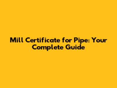 Mill Certificate for Pipe: Your Complete Guide