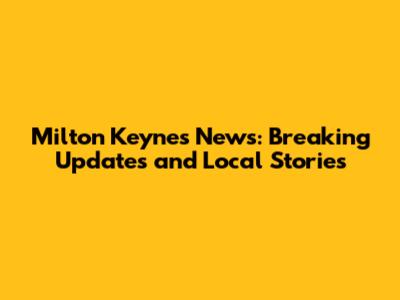 Milton Keynes News: Breaking Updates and Local Stories