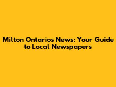 Milton Ontario's News: Your Guide to Local Newspapers