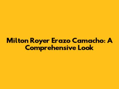 Milton Royer Erazo Camacho: A Comprehensive Look
