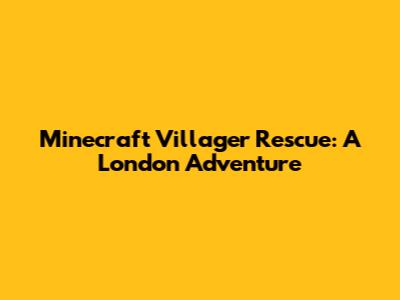 Minecraft Villager Rescue: A London Adventure